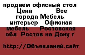 продаем офисный стол › Цена ­ 3 600 - Все города Мебель, интерьер » Офисная мебель   . Ростовская обл.,Ростов-на-Дону г.